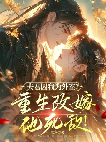 夫君囚我为外室?重生改嫁他死敌! 第205章