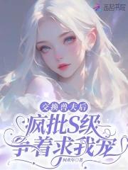 交换兽夫后疯批s级争着求我宠免费观看