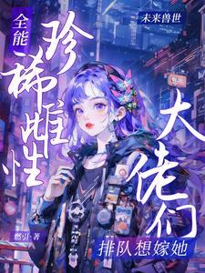 全能珍稀雌性大佬们排队想嫁她作者燃引